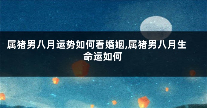 属猪男八月运势如何看婚姻,属猪男八月生命运如何