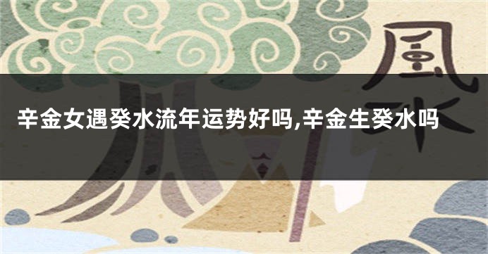 辛金女遇癸水流年运势好吗,辛金生癸水吗