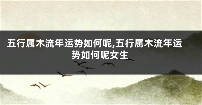 五行属木流年运势如何呢,五行属木流年运势如何呢女生
