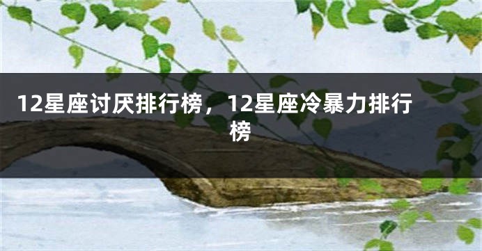 12星座讨厌排行榜，12星座冷暴力排行榜