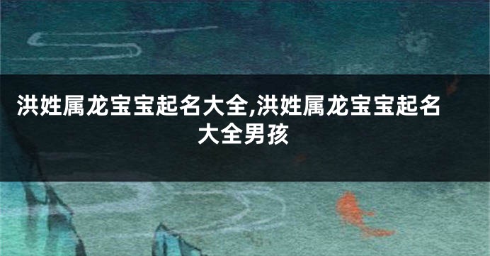 洪姓属龙宝宝起名大全,洪姓属龙宝宝起名大全男孩