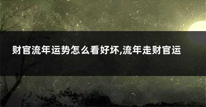 财官流年运势怎么看好坏,流年走财官运