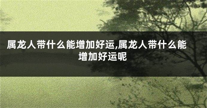 属龙人带什么能增加好运,属龙人带什么能增加好运呢