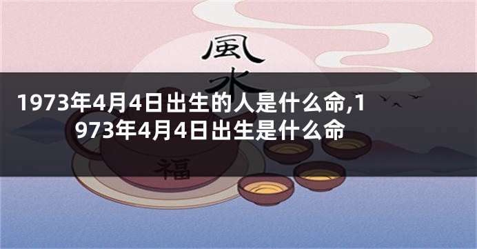 1973年4月4日出生的人是什么命,1973年4月4日出生是什么命