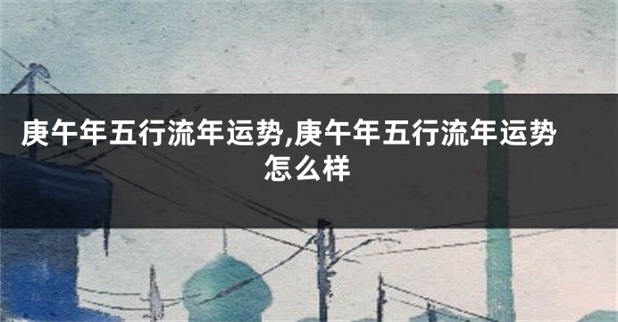 庚午年五行流年运势,庚午年五行流年运势怎么样