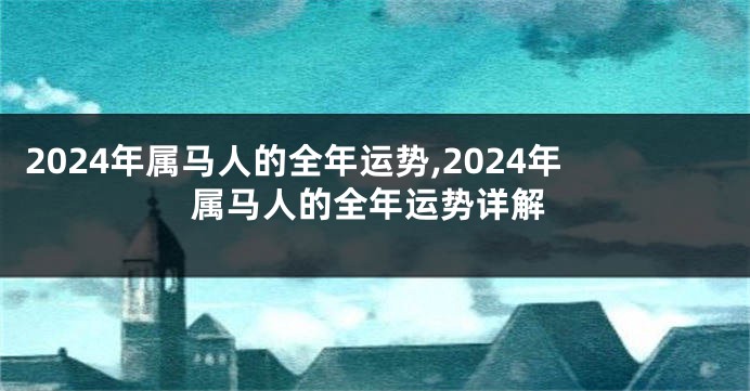 2024年属马人的全年运势,2024年属马人的全年运势详解