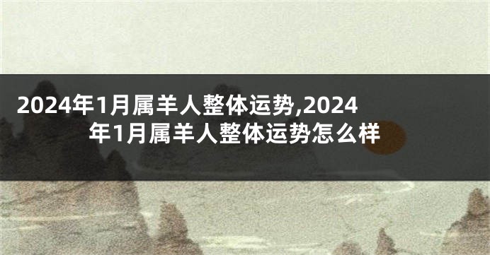 2024年1月属羊人整体运势,2024年1月属羊人整体运势怎么样