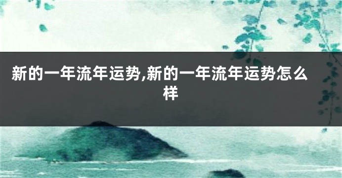 新的一年流年运势,新的一年流年运势怎么样