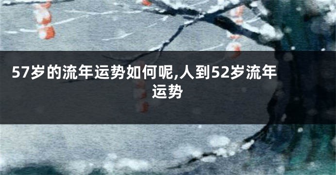57岁的流年运势如何呢,人到52岁流年运势