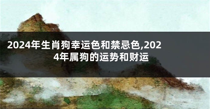 2024年生肖狗幸运色和禁忌色,2024年属狗的运势和财运