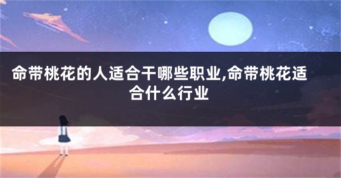 命带桃花的人适合干哪些职业,命带桃花适合什么行业