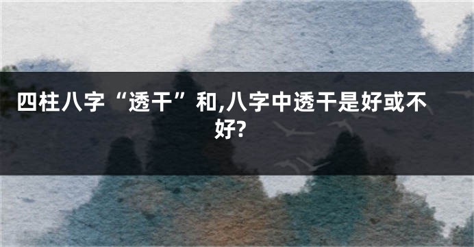 四柱八字“透干”和,八字中透干是好或不好?