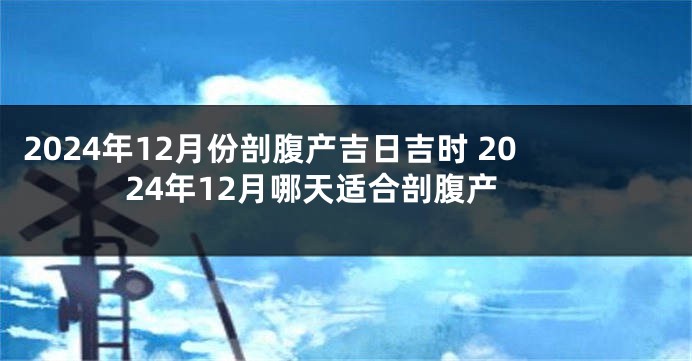 2024年12月份剖腹产吉日吉时 2024年12月哪天适合剖腹产