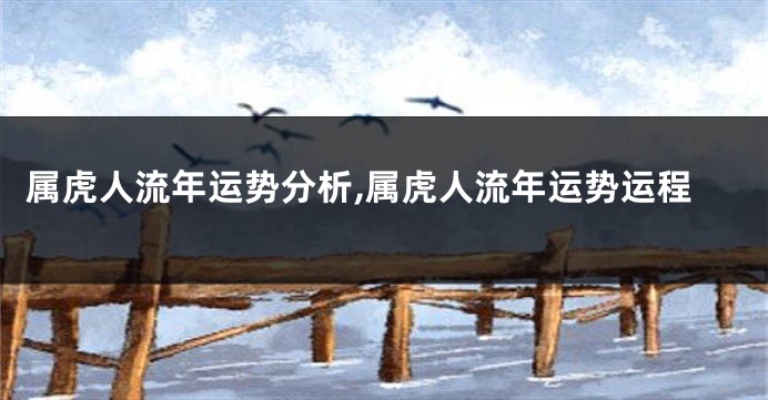 属虎人流年运势分析,属虎人流年运势运程