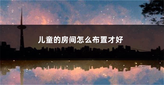 儿童的房间怎么布置才好