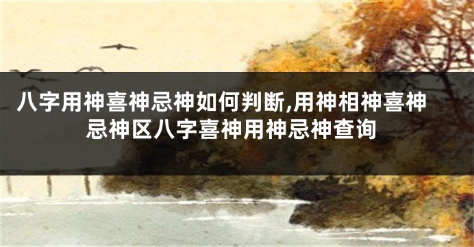 八字用神喜神忌神如何判断,用神相神喜神忌神区八字喜神用神忌神查询