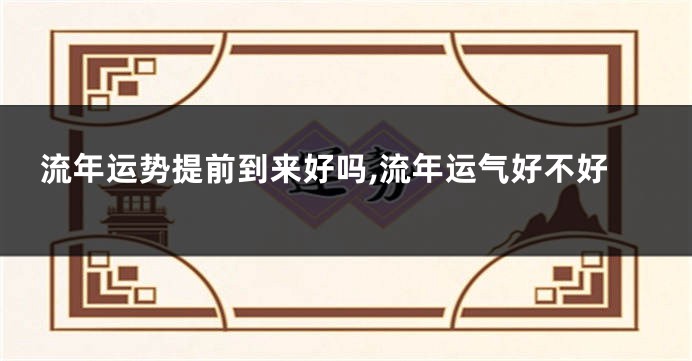 流年运势提前到来好吗,流年运气好不好