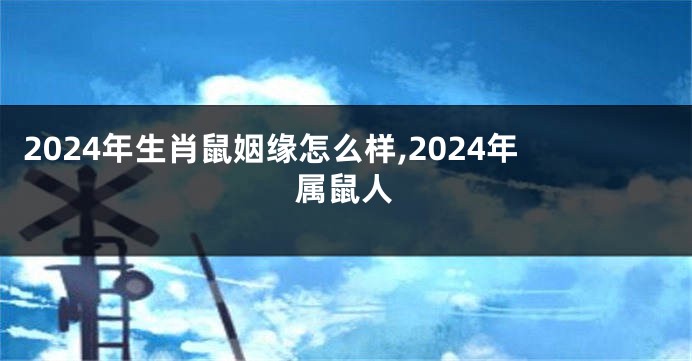 2024年生肖鼠姻缘怎么样,2024年属鼠人
