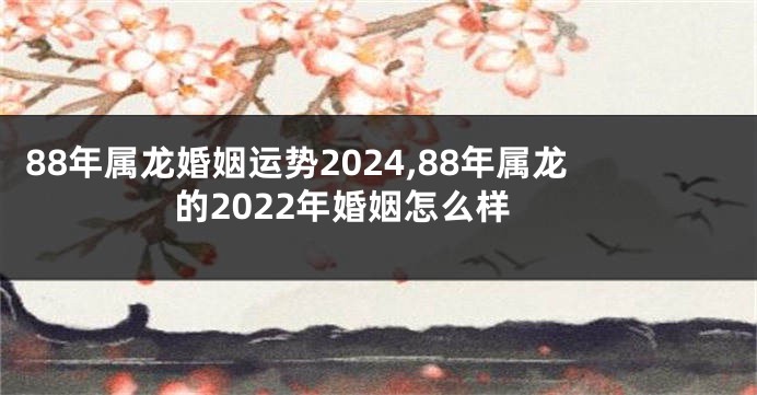 88年属龙婚姻运势2024,88年属龙的2022年婚姻怎么样