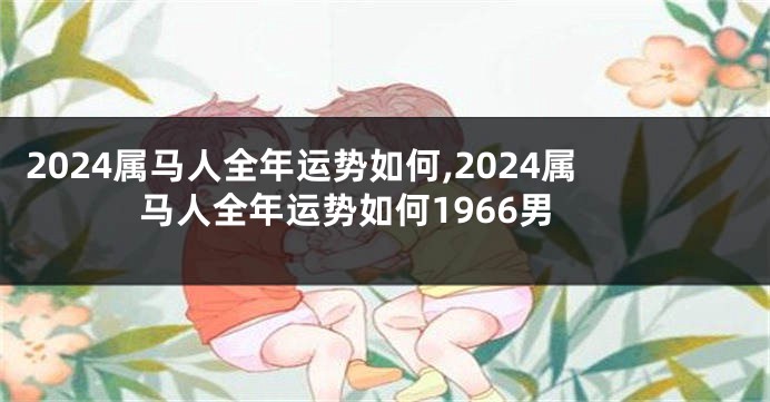 2024属马人全年运势如何,2024属马人全年运势如何1966男