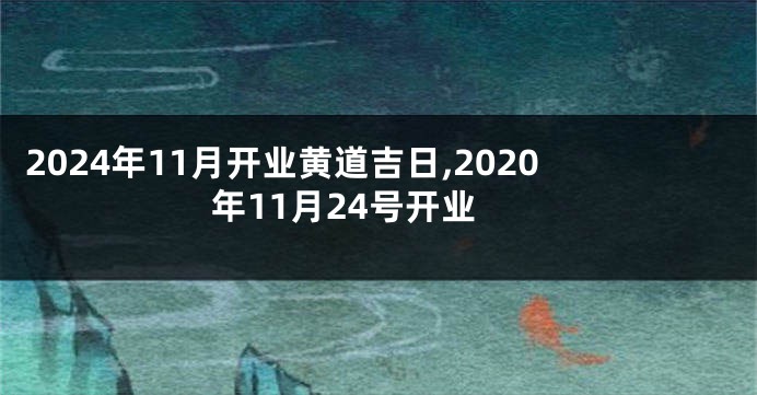 2024年11月开业黄道吉日,2020年11月24号开业