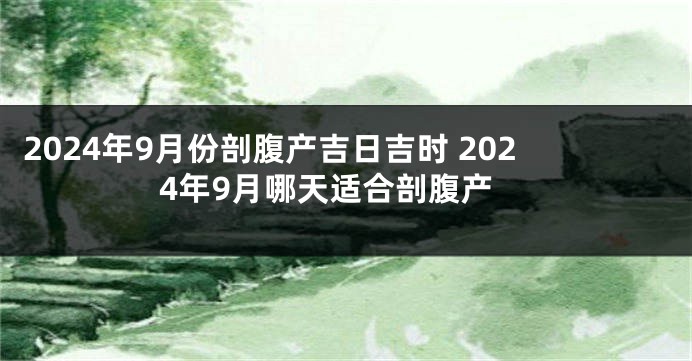 2024年9月份剖腹产吉日吉时 2024年9月哪天适合剖腹产