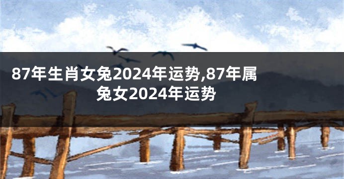 87年生肖女兔2024年运势,87年属兔女2024年运势