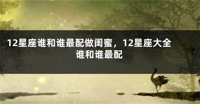 12星座谁和谁最配做闺蜜，12星座大全谁和谁最配