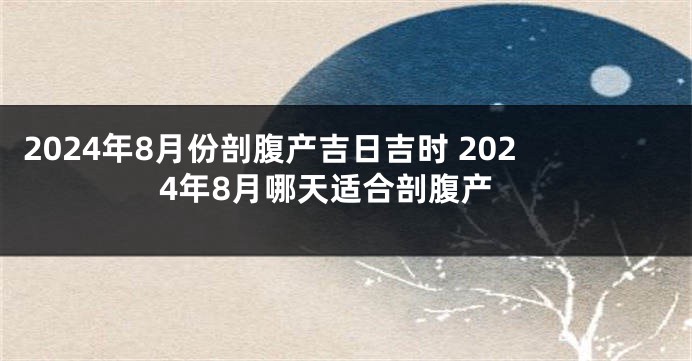 2024年8月份剖腹产吉日吉时 2024年8月哪天适合剖腹产