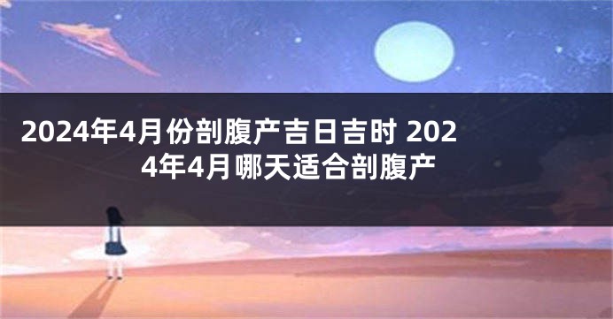 2024年4月份剖腹产吉日吉时 2024年4月哪天适合剖腹产