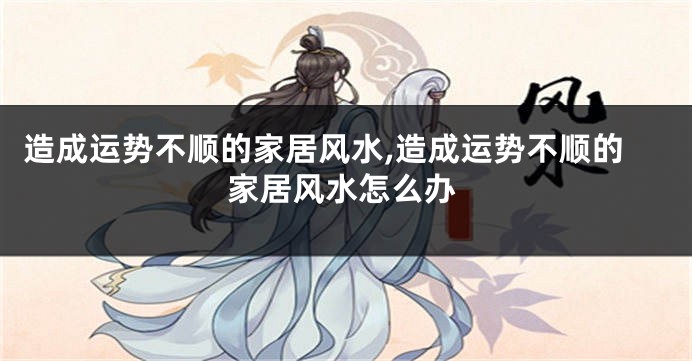 造成运势不顺的家居风水,造成运势不顺的家居风水怎么办