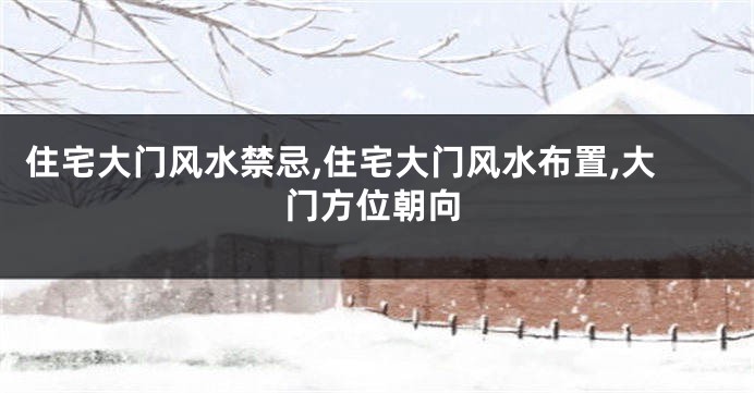 住宅大门风水禁忌,住宅大门风水布置,大门方位朝向