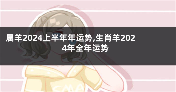 属羊2024上半年年运势,生肖羊2024年全年运势