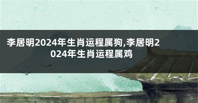 李居明2024年生肖运程属狗,李居明2024年生肖运程属鸡