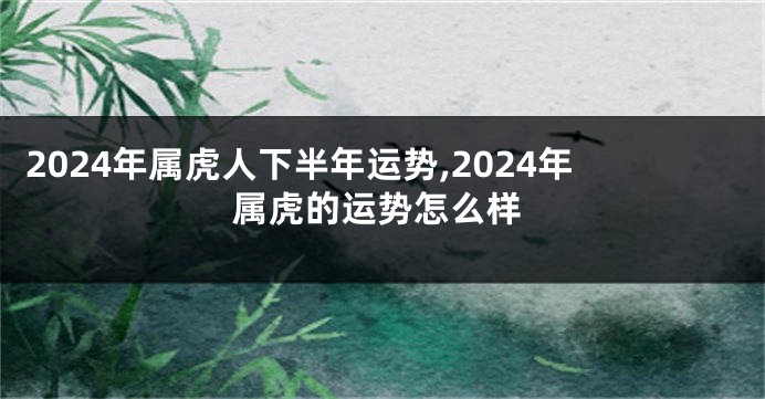 2024年属虎人下半年运势,2024年属虎的运势怎么样