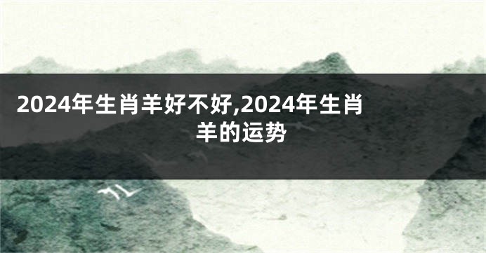 2024年生肖羊好不好,2024年生肖羊的运势