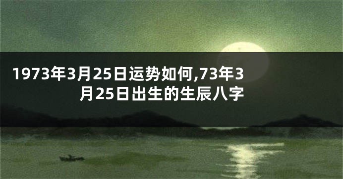 1973年3月25日运势如何,73年3月25日出生的生辰八字