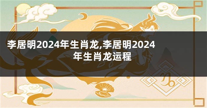 李居明2024年生肖龙,李居明2024年生肖龙运程