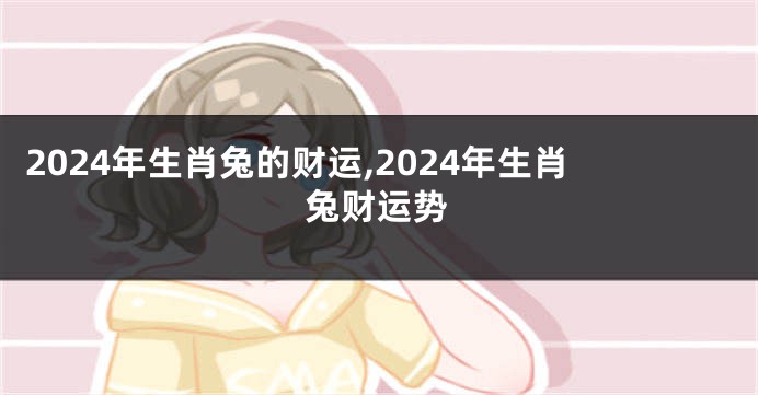 2024年生肖兔的财运,2024年生肖兔财运势