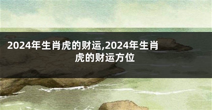 2024年生肖虎的财运,2024年生肖虎的财运方位