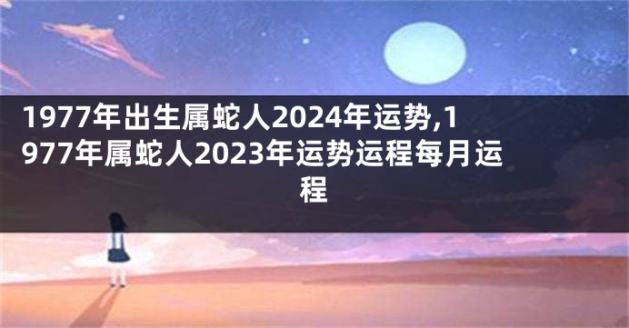 1977年出生属蛇人2024年运势,1977年属蛇人2023年运势运程每月运程
