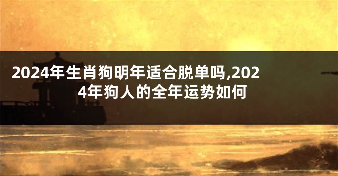 2024年生肖狗明年适合脱单吗,2024年狗人的全年运势如何