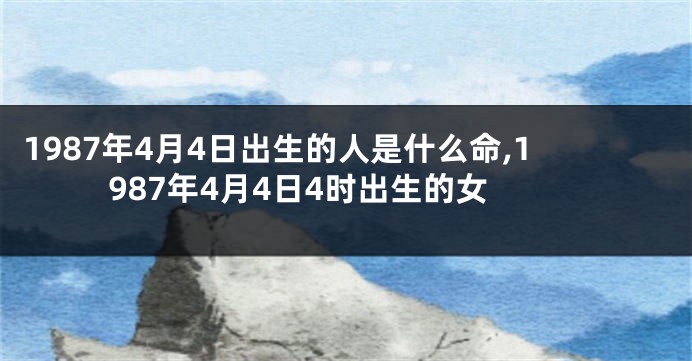 1987年4月4日出生的人是什么命,1987年4月4日4时出生的女