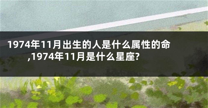 1974年11月出生的人是什么属性的命,1974年11月是什么星座?