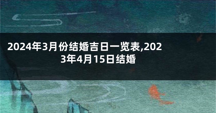 2024年3月份结婚吉日一览表,2023年4月15日结婚