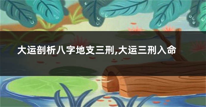 大运剖析八字地支三刑,大运三刑入命