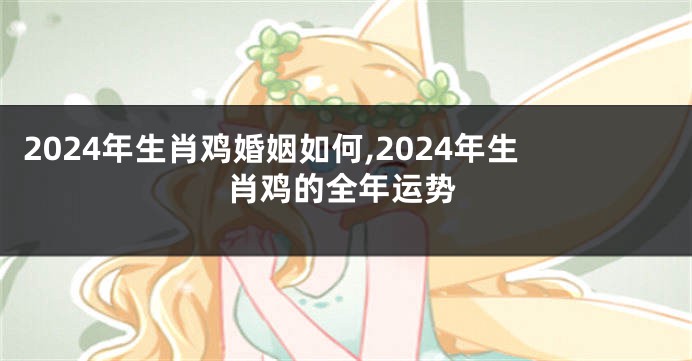 2024年生肖鸡婚姻如何,2024年生肖鸡的全年运势