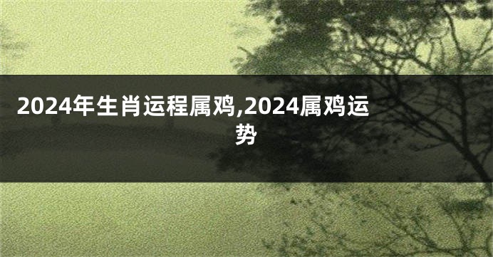 2024年生肖运程属鸡,2024属鸡运势