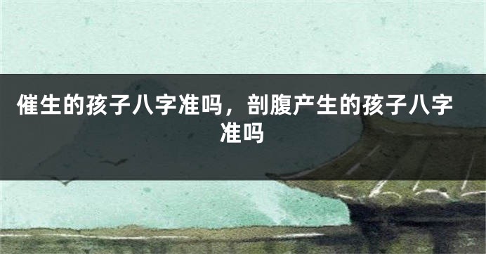 催生的孩子八字准吗，剖腹产生的孩子八字准吗