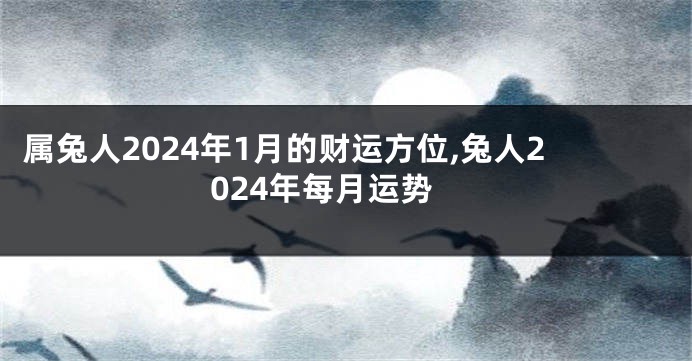属兔人2024年1月的财运方位,兔人2024年每月运势